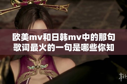 欧美mv和日韩mv中的那句歌词最火的一句是哪些你知道吗