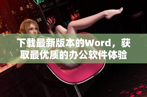下载最新版本的Word，获取最优质的办公软件体验