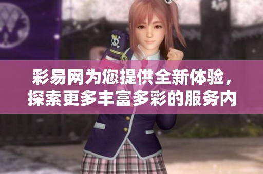 彩易网为您提供全新体验，探索更多丰富多彩的服务内容