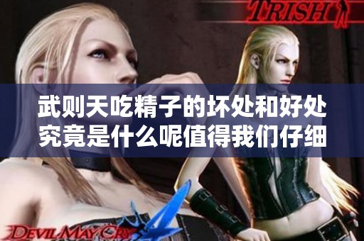 武则天吃精子的坏处和好处究竟是什么呢值得我们仔细探讨一下