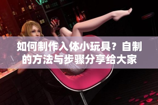 如何制作入体小玩具？自制的方法与步骤分享给大家