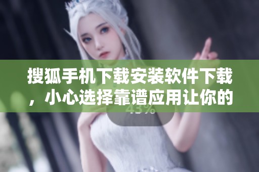 搜狐手机下载安装软件下载，小心选择靠谱应用让你的手机更出色