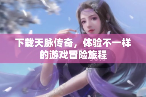 下载天脉传奇，体验不一样的游戏冒险旅程