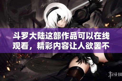 斗罗大陆这部作品可以在线观看，精彩内容让人欲罢不能，赶快来体验吧