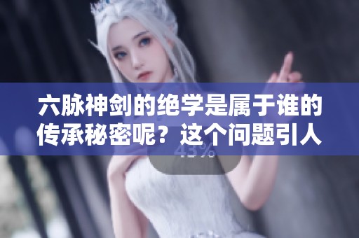 六脉神剑的绝学是属于谁的传承秘密呢？这个问题引人深思。