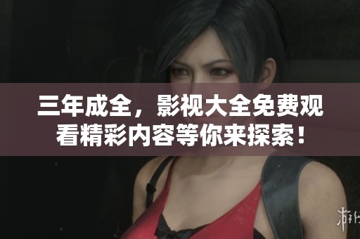 三年成全，影视大全免费观看精彩内容等你来探索！