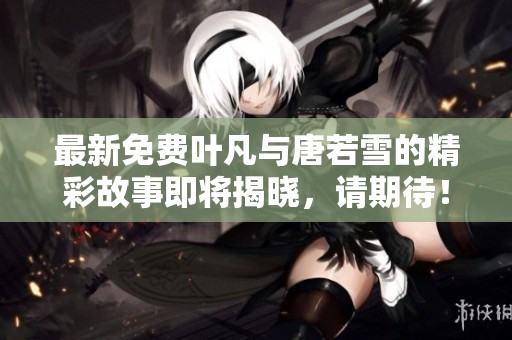 最新免费叶凡与唐若雪的精彩故事即将揭晓，请期待！