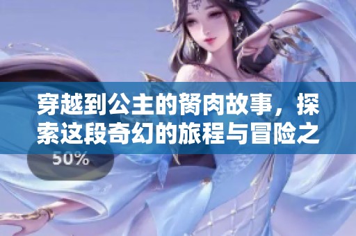 穿越到公主的胬肉故事，探索这段奇幻的旅程与冒险之旅