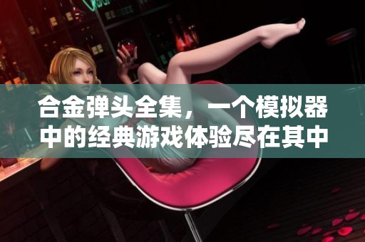 合金弹头全集，一个模拟器中的经典游戏体验尽在其中