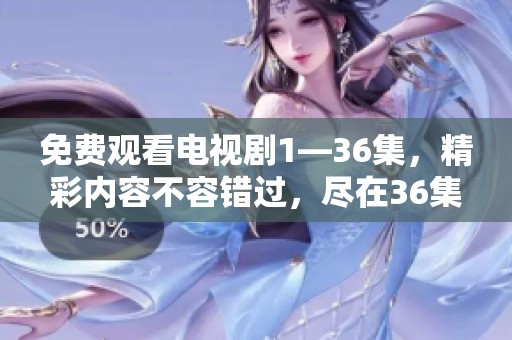 免费观看电视剧1—36集，精彩内容不容错过，尽在36集全！