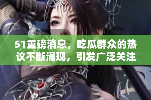 51重磅消息，吃瓜群众的热议不断涌现，引发广泛关注与讨论