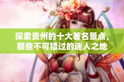 探索贵州的十大著名景点，那些不可错过的迷人之地