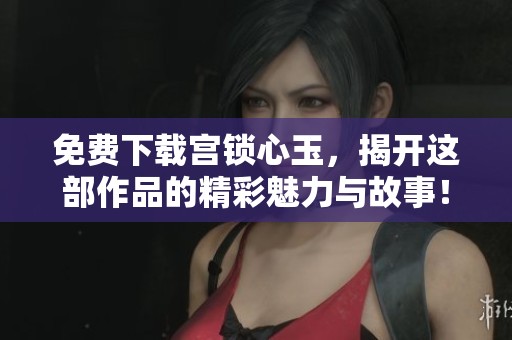 免费下载宫锁心玉，揭开这部作品的精彩魅力与故事！
