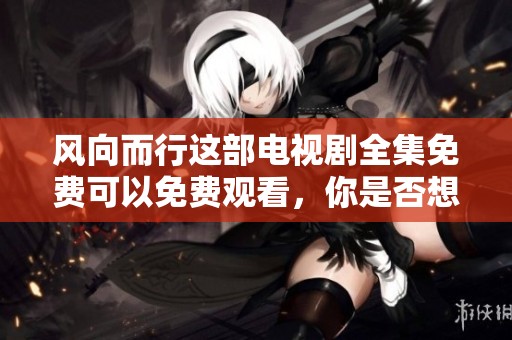 风向而行这部电视剧全集免费可以免费观看，你是否想看呢？