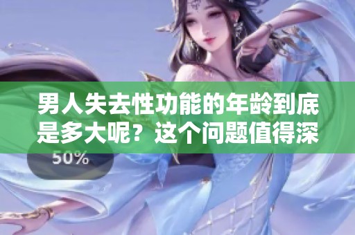 男人失去性功能的年龄到底是多大呢？这个问题值得深入探讨。