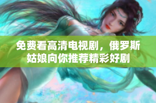 免费看高清电视剧，俄罗斯姑娘向你推荐精彩好剧