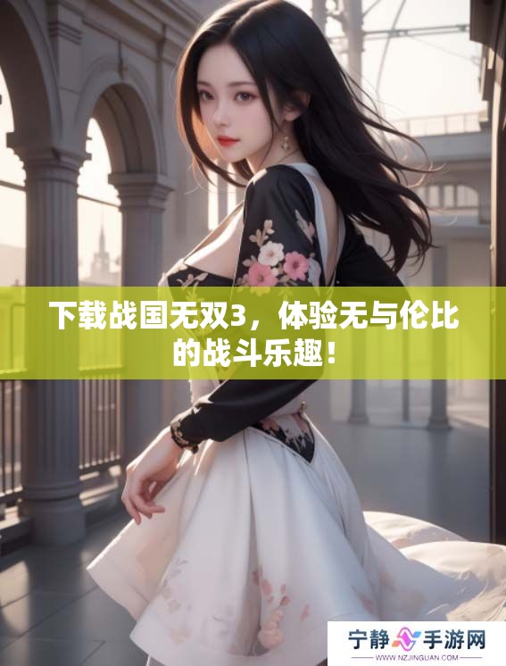下载战国无双3，体验无与伦比的战斗乐趣！