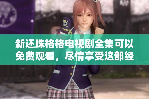 新还珠格格电视剧全集可以免费观看，尽情享受这部经典作品的魅力！