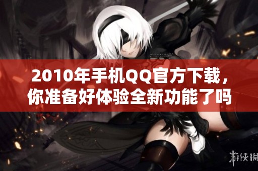 2010年手机QQ官方下载，你准备好体验全新功能了吗