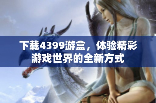 下载4399游盒，体验精彩游戏世界的全新方式