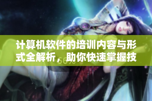 计算机软件的培训内容与形式全解析，助你快速掌握技能提升