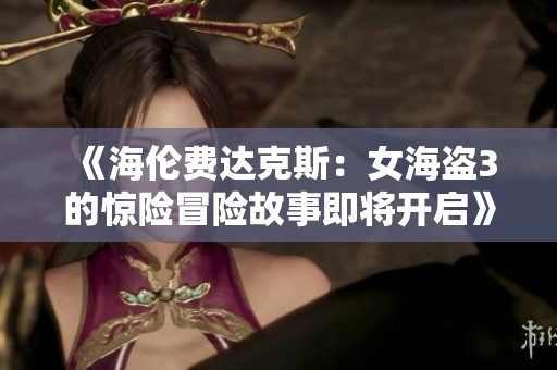 《海伦费达克斯：女海盗3的惊险冒险故事即将开启》