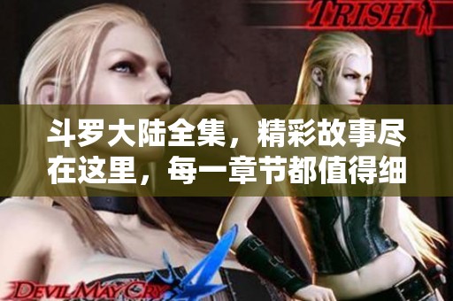 斗罗大陆全集，精彩故事尽在这里，每一章节都值得细细品味。
