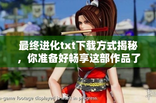最终进化txt下载方式揭秘，你准备好畅享这部作品了吗