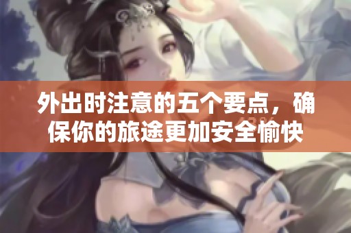 外出时注意的五个要点，确保你的旅途更加安全愉快