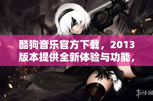 酷狗音乐官方下载，2013版本提供全新体验与功能，快来下载吧！