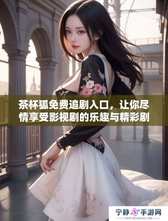 茶杯狐免费追剧入口，让你尽情享受影视剧的乐趣与精彩剧情！