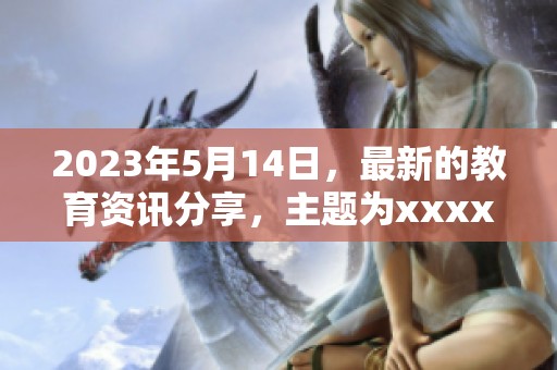 2023年5月14日，最新的教育资讯分享，主题为xxxxxl56edu的精彩内容