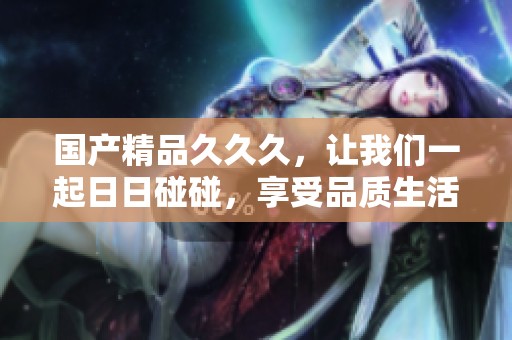 ******久，让我们一起**碰碰，享受品质生活的精彩。