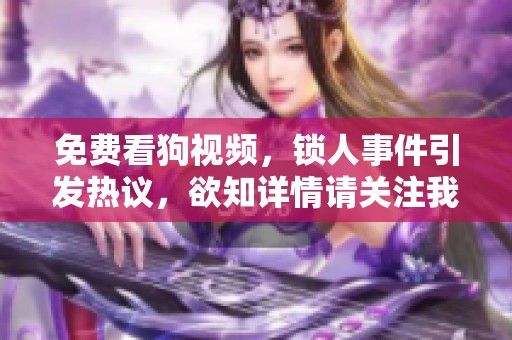 免费看狗视频，锁人事件引发热议，欲知详情请关注我们的报道