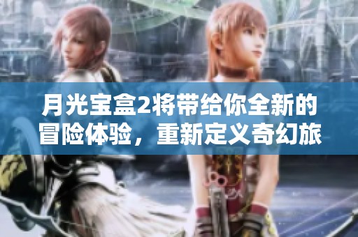 月光宝盒2将带给你全新的冒险体验，重新定义奇幻旅程的意义