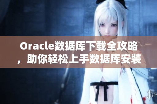 Oracle数据库下载全攻略，助你轻松上手数据库安装与配置