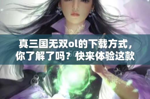 真三国无双ol的下载方式，你了解了吗？快来体验这款游戏吧！
