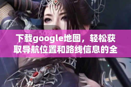 下载google地图，轻松获取导航位置和路线信息的全新体验