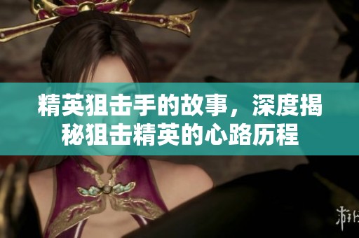 精英狙击手的故事，深度揭秘狙击精英的心路历程