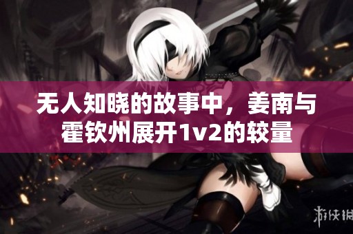 无人知晓的故事中，姜南与霍钦州展开1v2的较量