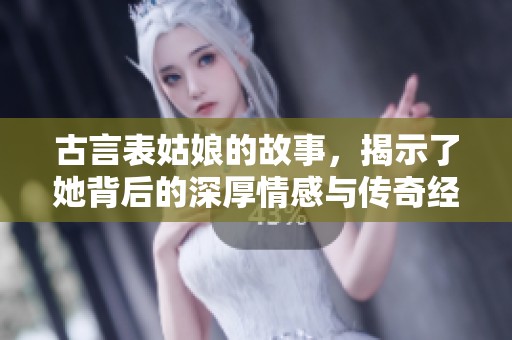古言表姑娘的故事，揭示了她背后的深厚情感与传奇经历