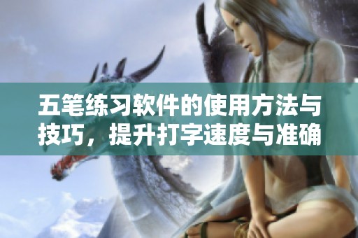 五笔练习软件的使用方法与技巧，提升打字速度与准确性必备工具
