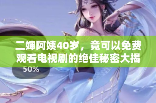 二婶阿姨40岁，竟可以免费观看电视剧的绝佳秘密大揭秘
