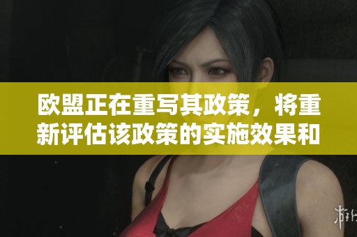欧盟正在重写其政策，将重新评估该政策的实施效果和影响。