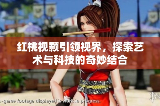 红桃视颢引领视界，探索艺术与科技的奇妙结合