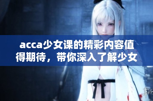 acca少女课的精彩内容值得期待，带你深入了解少女的学习世界