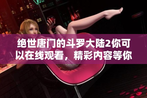 绝世唐门的斗罗大陆2你可以在线观看，精彩内容等你来探索！