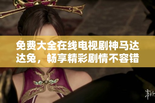 免费大全在线电视剧神马达达兔，畅享精彩剧情不容错过！