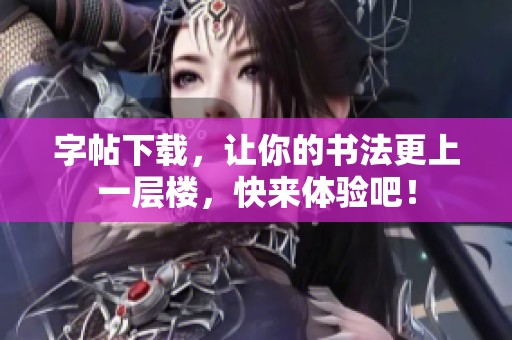 字帖下载，让你的书法更上一层楼，快来体验吧！