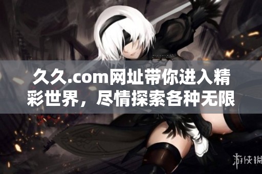 **.com网址带你进入精彩世界，尽情探索各种无限可能。